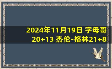 2024年11月19日 字母哥20+13 杰伦-格林21+8 利拉德上篮绝杀助雄鹿胜火箭